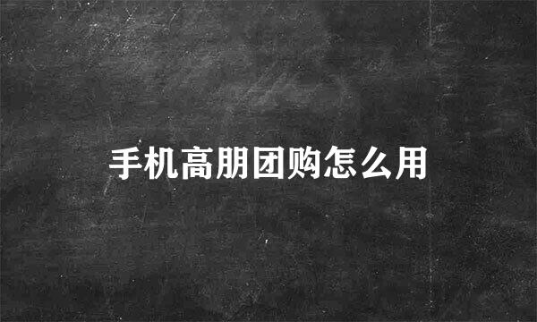 手机高朋团购怎么用