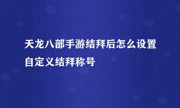 天龙八部手游结拜后怎么设置自定义结拜称号