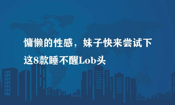 慵懒的性感，妹子快来尝试下这8款睡不醒Lob头
