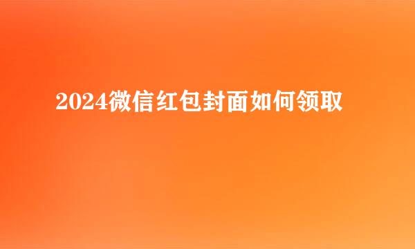 2024微信红包封面如何领取