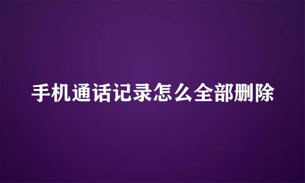 手机通话记录怎么全部删除