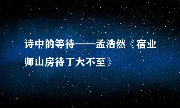 诗中的等待——孟浩然《宿业师山房待丁大不至》