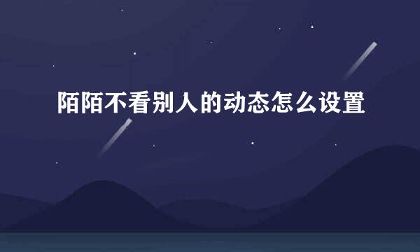 陌陌不看别人的动态怎么设置