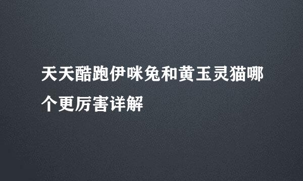 天天酷跑伊咪兔和黄玉灵猫哪个更厉害详解
