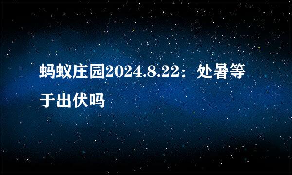 蚂蚁庄园2024.8.22：处暑等于出伏吗