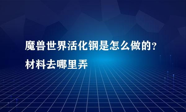 魔兽世界活化钢是怎么做的？材料去哪里弄