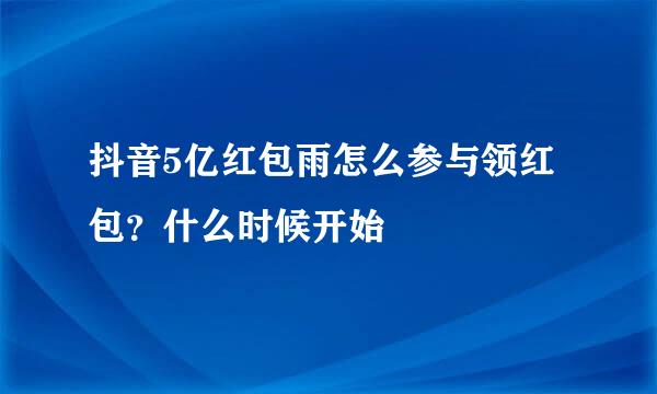 抖音5亿红包雨怎么参与领红包？什么时候开始