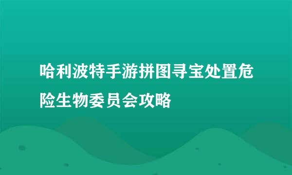 哈利波特手游拼图寻宝处置危险生物委员会攻略