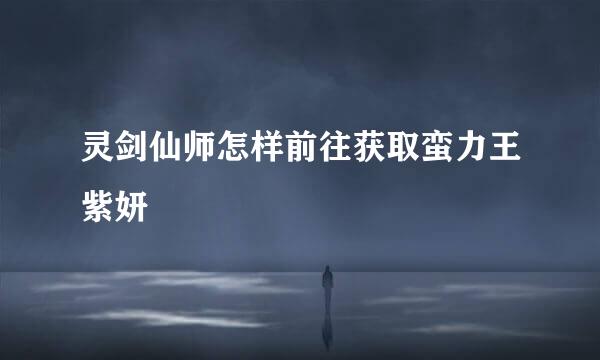 灵剑仙师怎样前往获取蛮力王紫妍