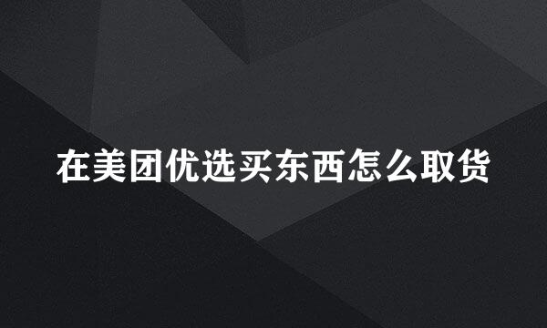 在美团优选买东西怎么取货