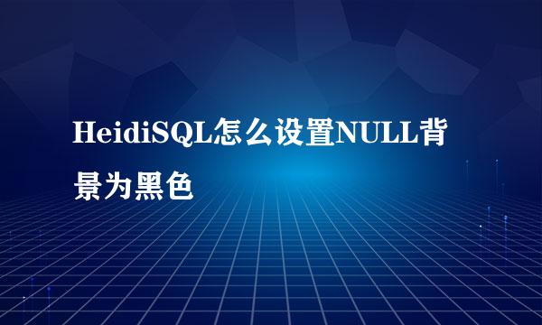 HeidiSQL怎么设置NULL背景为黑色