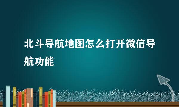 北斗导航地图怎么打开微信导航功能
