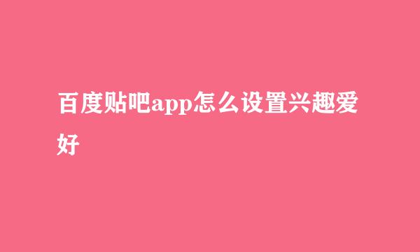 百度贴吧app怎么设置兴趣爱好