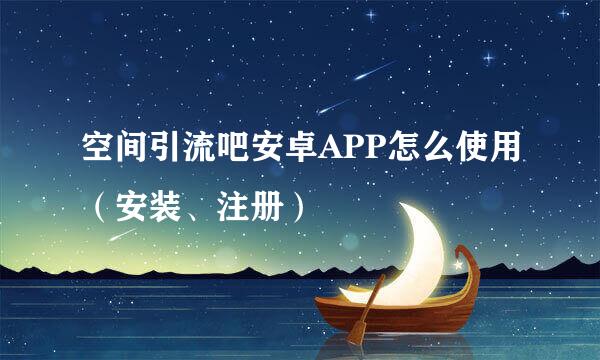 空间引流吧安卓APP怎么使用（安装、注册）