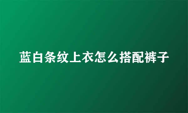 蓝白条纹上衣怎么搭配裤子