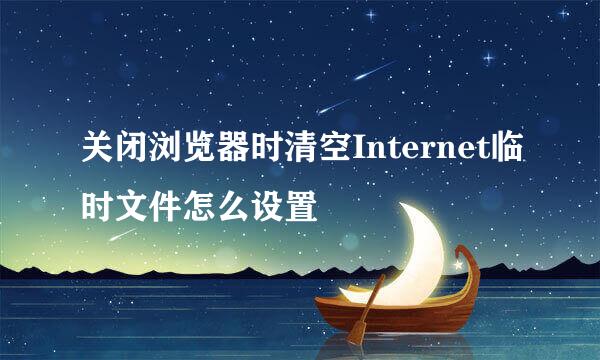 关闭浏览器时清空Internet临时文件怎么设置