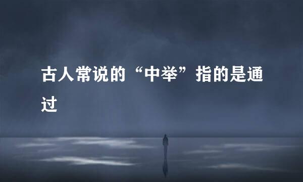 古人常说的“中举”指的是通过