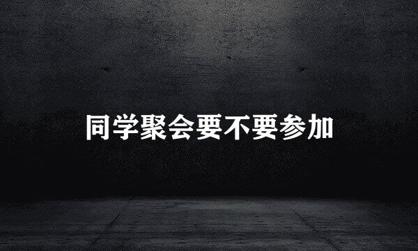 同学聚会要不要参加