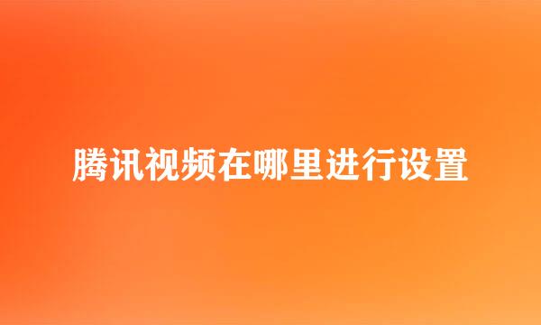 腾讯视频在哪里进行设置