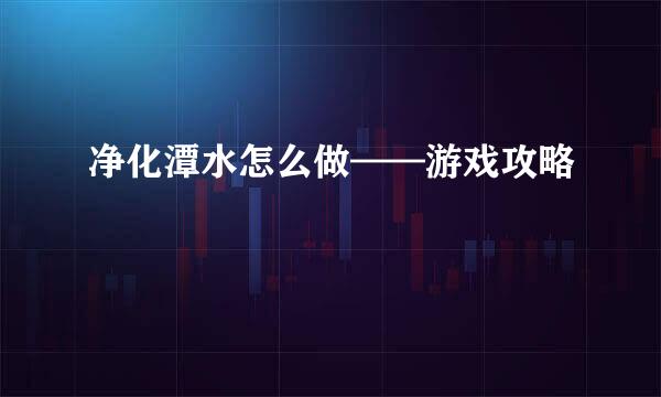 净化潭水怎么做——游戏攻略