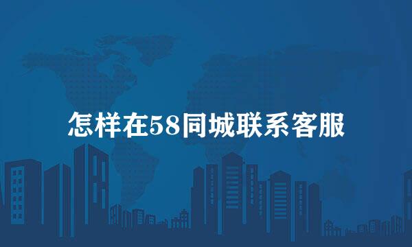 怎样在58同城联系客服