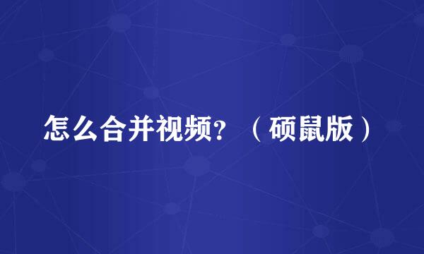 怎么合并视频？（硕鼠版）