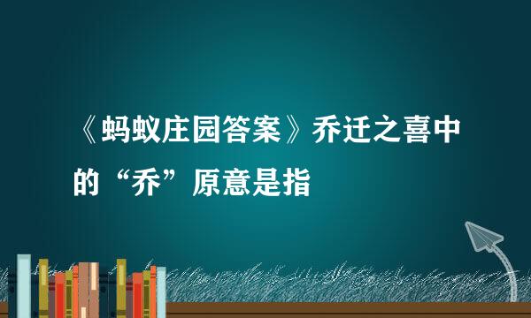 《蚂蚁庄园答案》乔迁之喜中的“乔”原意是指