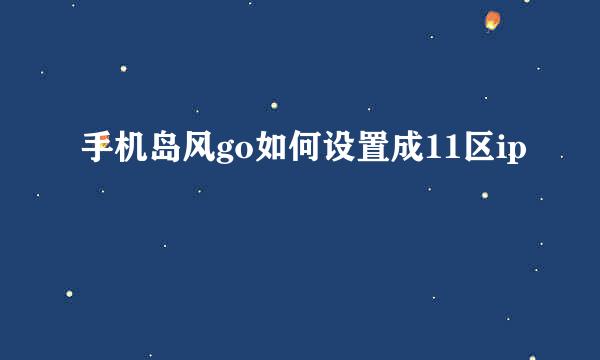 手机岛风go如何设置成11区ip
