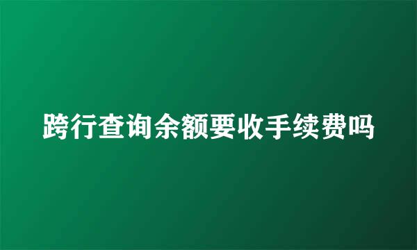 跨行查询余额要收手续费吗