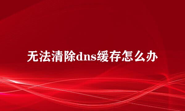 无法清除dns缓存怎么办