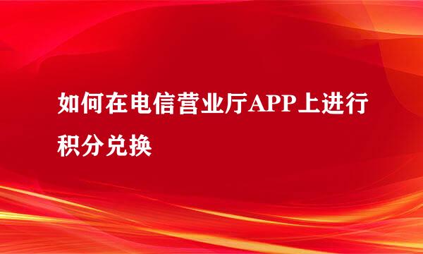 如何在电信营业厅APP上进行积分兑换