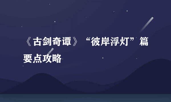 《古剑奇谭》“彼岸浮灯”篇要点攻略
