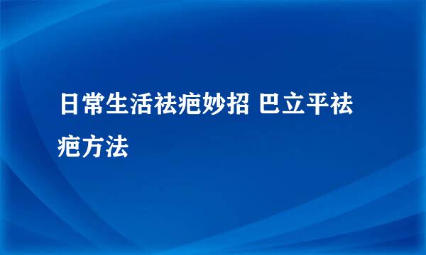 日常生活祛疤妙招 巴立平祛疤方法