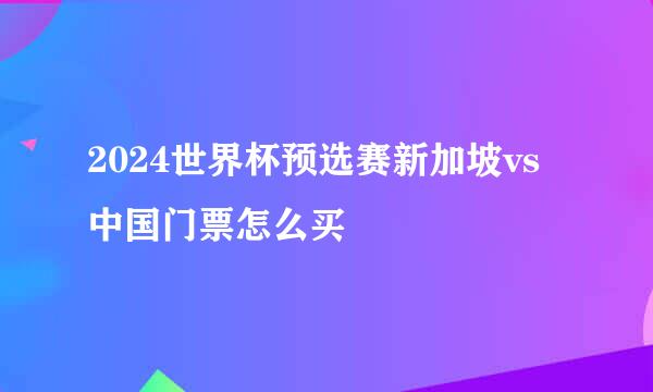 2024世界杯预选赛新加坡vs中国门票怎么买