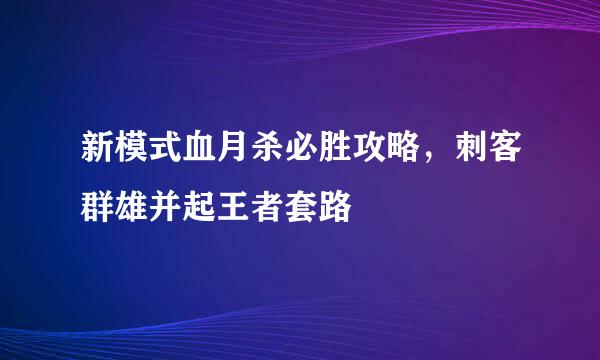 新模式血月杀必胜攻略，刺客群雄并起王者套路