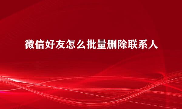 微信好友怎么批量删除联系人