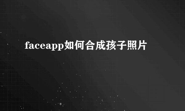 faceapp如何合成孩子照片