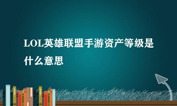 LOL英雄联盟手游资产等级是什么意思