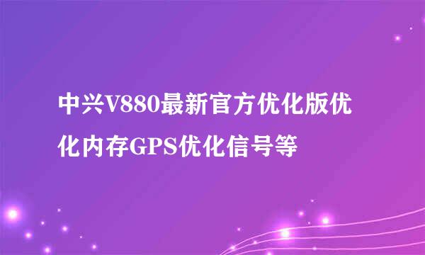 中兴V880最新官方优化版优化内存GPS优化信号等