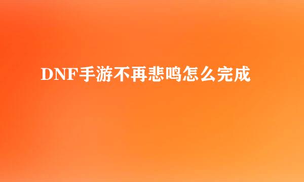 DNF手游不再悲鸣怎么完成