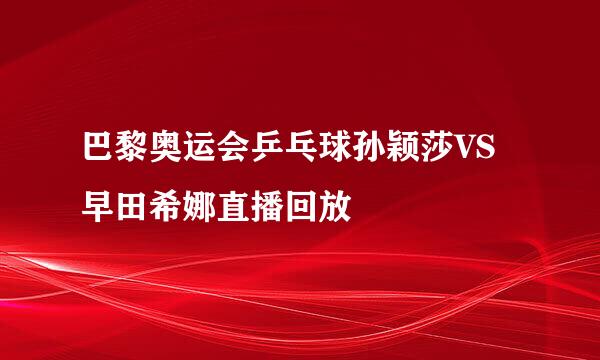 巴黎奥运会乒乓球孙颖莎VS早田希娜直播回放