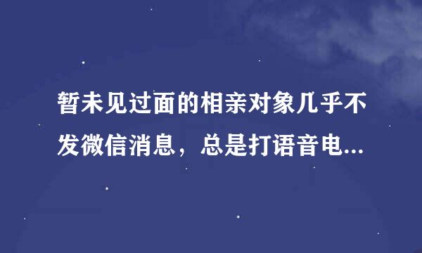 暂未见过面的相亲对象几乎不发微信消息，总是打语音电话正常吗