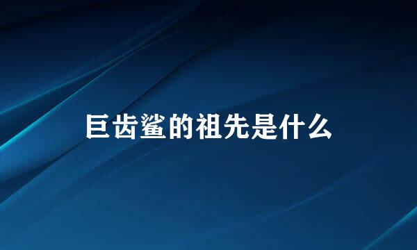 巨齿鲨的祖先是什么