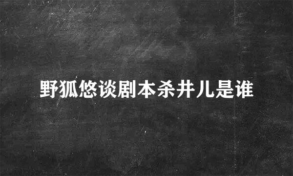 野狐悠谈剧本杀井儿是谁