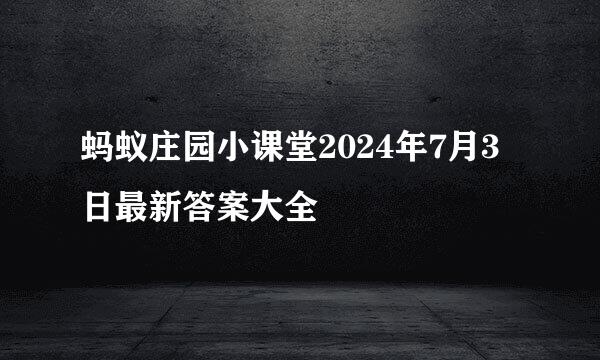 蚂蚁庄园小课堂2024年7月3日最新答案大全