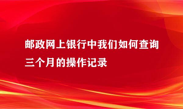 邮政网上银行中我们如何查询三个月的操作记录