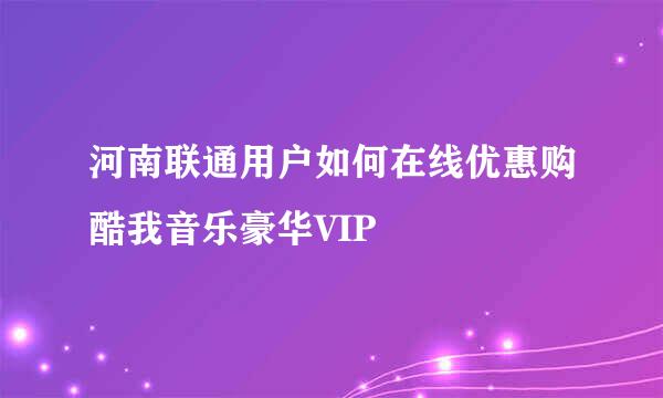河南联通用户如何在线优惠购酷我音乐豪华VIP