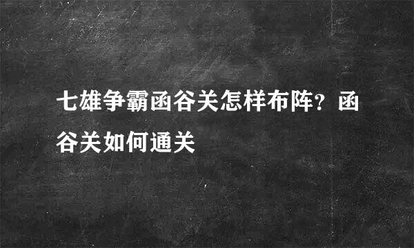 七雄争霸函谷关怎样布阵？函谷关如何通关