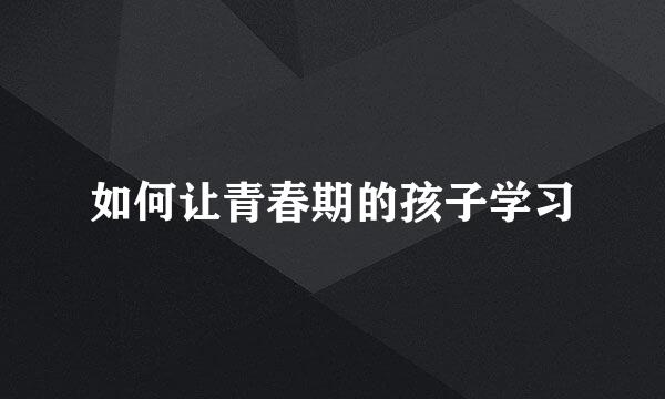 如何让青春期的孩子学习