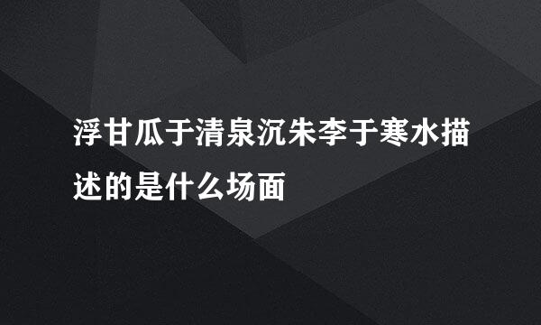 浮甘瓜于清泉沉朱李于寒水描述的是什么场面